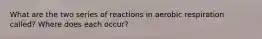 What are the two series of reactions in aerobic respiration called? Where does each occur?