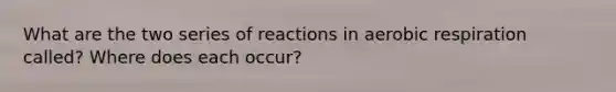 What are the two series of reactions in aerobic respiration called? Where does each occur?