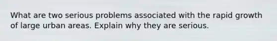 What are two serious problems associated with the rapid growth of large urban areas. Explain why they are serious.