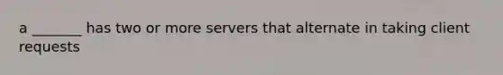 a _______ has two or more servers that alternate in taking client requests