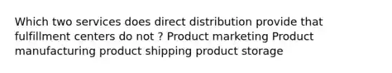 Which two services does direct distribution provide that fulfillment centers do not ? Product marketing Product manufacturing product shipping product storage