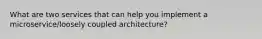 What are two services that can help you implement a microservice/loosely coupled architecture?