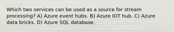 Which two services can be used as a source for stream processing? A) Azure event hubs. B) Azure IOT hub. C) Azure data bricks. D) Azure SQL database.