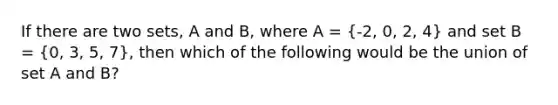 If there are two sets, A and B, where A = (-2, 0, 2, 4) and set B = (0, 3, 5, 7), then which of the following would be the union of set A and B?