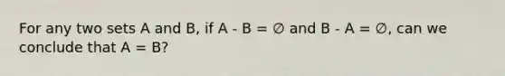 For any two sets A and B, if A - B = ∅ and B - A = ∅, can we conclude that A = B?