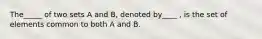 The_____ of two sets A and B, denoted by____ , is the set of elements common to both A and B.