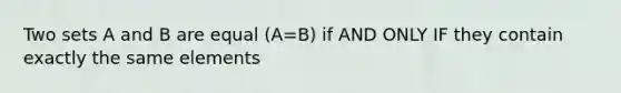 Two sets A and B are equal (A=B) if AND ONLY IF they contain exactly the same elements