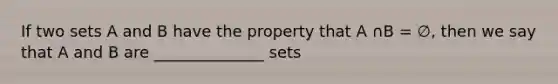 If two sets A and B have the property that A ∩B = ∅, then we say that A and B are ______________ sets