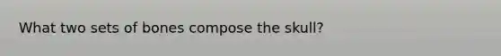 What two sets of bones compose the skull?