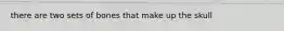 there are two sets of bones that make up the skull