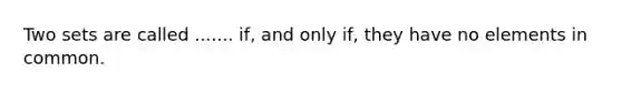 Two sets are called ....... if, and only if, they have no elements in common.
