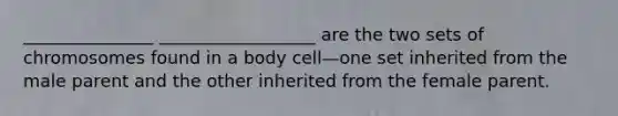 _______________ __________________ are the two sets of chromosomes found in a body cell—one set inherited from the male parent and the other inherited from the female parent.