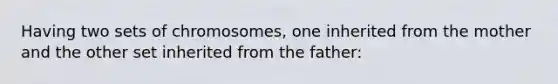 Having two sets of chromosomes, one inherited from the mother and the other set inherited from the father: