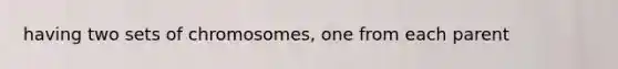 having two sets of chromosomes, one from each parent