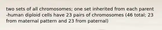 two sets of all chromosomes; one set inherited from each parent -human diploid cells have 23 pairs of chromosomes (46 total; 23 from maternal pattern and 23 from paternal)