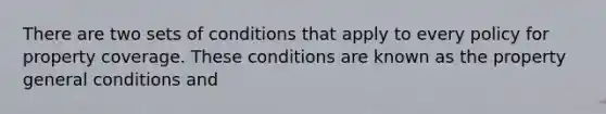 There are two sets of conditions that apply to every policy for property coverage. These conditions are known as the property general conditions and