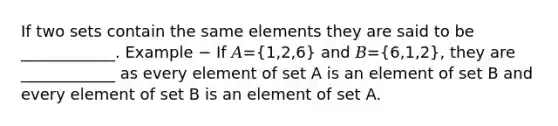 If two sets contain the same elements they are said to be ____________. Example − If 𝐴=(1,2,6) and 𝐵=(6,1,2), they are ____________ as every element of set A is an element of set B and every element of set B is an element of set A.