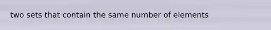 two sets that contain the same number of elements