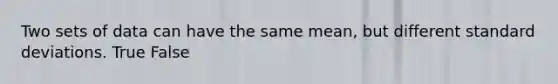 Two sets of data can have the same mean, but different standard deviations. True False