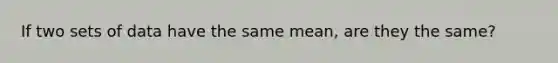 If two sets of data have the same mean, are they the same?