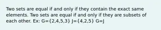 Two sets are equal if and only if they contain the exact same elements. Two sets are equal if and only if they are subsets of each other. Ex: G=(2,4,5,3) J=(4,2,5) G=J