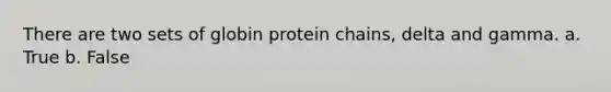 There are two sets of globin protein chains, delta and gamma. a. True b. False