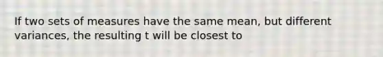 If two sets of measures have the same mean, but different variances, the resulting t will be closest to