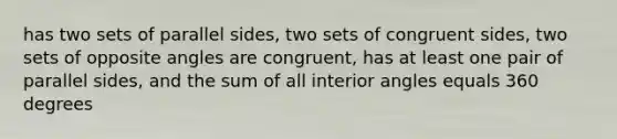 has two sets of parallel sides, two sets of congruent sides, two sets of opposite angles are congruent, has at least one pair of parallel sides, and the sum of all interior angles equals 360 degrees