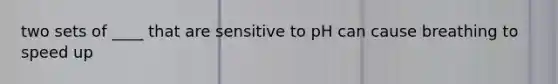 two sets of ____ that are sensitive to pH can cause breathing to speed up