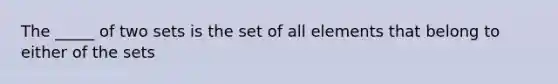 The _____ of two sets is the set of all elements that belong to either of the sets