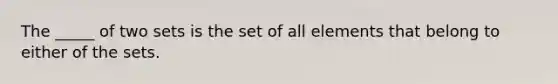 The _____ of two sets is the set of all elements that belong to either of the sets.