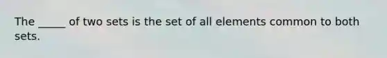 The _____ of two sets is the set of all elements common to both sets.