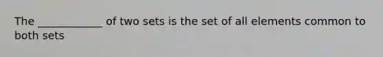 The ____________ of two sets is the set of all elements common to both sets