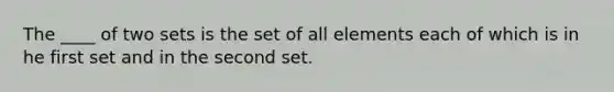 The ____ of two sets is the set of all elements each of which is in he first set and in the second set.