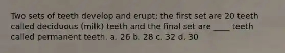 Two sets of teeth develop and erupt; the first set are 20 teeth called deciduous (milk) teeth and the final set are ____ teeth called permanent teeth. a. 26 b. 28 c. 32 d. 30