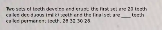 Two sets of teeth develop and erupt; the first set are 20 teeth called deciduous (milk) teeth and the final set are ____ teeth called permanent teeth. 26 32 30 28