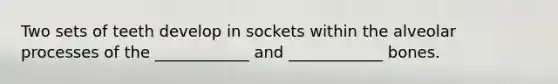 Two sets of teeth develop in sockets within the alveolar processes of the ____________ and ____________ bones.