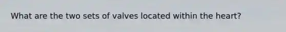 What are the two sets of valves located within the heart?
