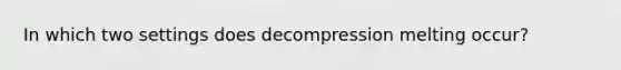 In which two settings does decompression melting occur?