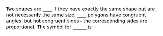 Two shapes are ____ if they have exactly the same shape but are not necessarily the same size. ____ polygons have congruent angles, but not congruent sides - the corresponding sides are proportional. The symbol for ______ is ~ .