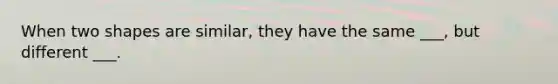 When two shapes are similar, they have the same ___, but different ___.