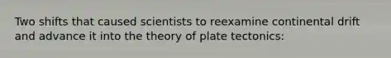 Two shifts that caused scientists to reexamine continental drift and advance it into the theory of plate tectonics: