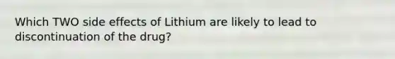 Which TWO side effects of Lithium are likely to lead to discontinuation of the drug?