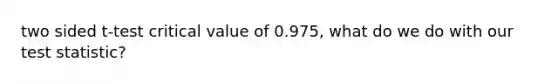 two sided t-test critical value of 0.975, what do we do with our test statistic?