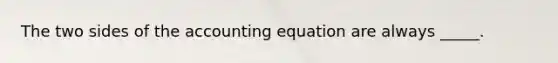 The two sides of the accounting equation are always _____.