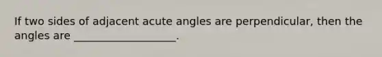 If two sides of adjacent <a href='https://www.questionai.com/knowledge/kGTf6ERP4p-acute-angle' class='anchor-knowledge'>acute angle</a>s are perpendicular, then the angles are ___________________.