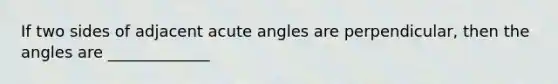 If two sides of adjacent <a href='https://www.questionai.com/knowledge/kGTf6ERP4p-acute-angle' class='anchor-knowledge'>acute angle</a>s are perpendicular, then the angles are _____________