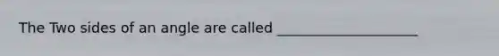The Two sides of an angle are called ____________________