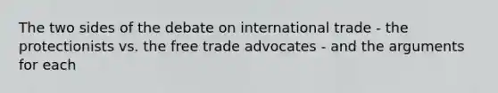 The two sides of the debate on international trade - the protectionists vs. the free trade advocates - and the arguments for each