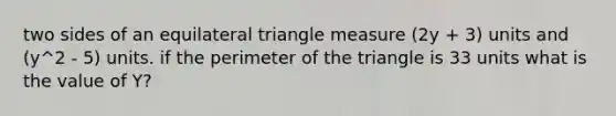 two sides of an <a href='https://www.questionai.com/knowledge/koiTh1Ayrt-equilateral-triangle' class='anchor-knowledge'>equilateral triangle</a> measure (2y + 3) units and (y^2 - 5) units. if the perimeter of the triangle is 33 units what is the value of Y?